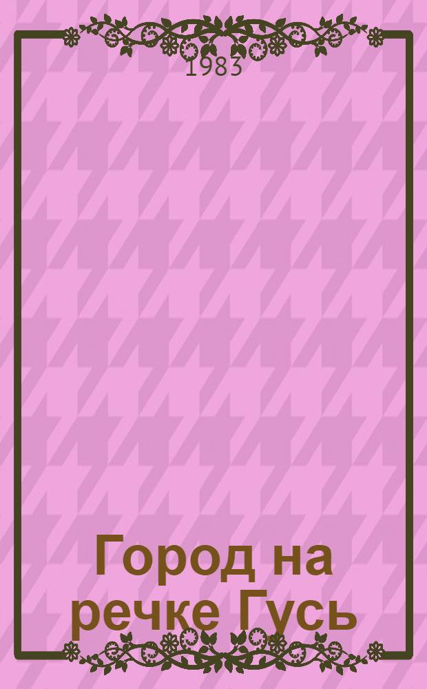 Город на речке Гусь : Докум. повесть