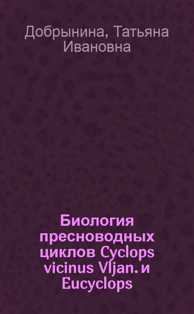 Биология пресноводных циклов Cyclops vicinus Vljan. и Eucyclops (Fisch.) : Автореф. дис. на соиск. учен. степ. канд. биол. наук : (03.00.18)