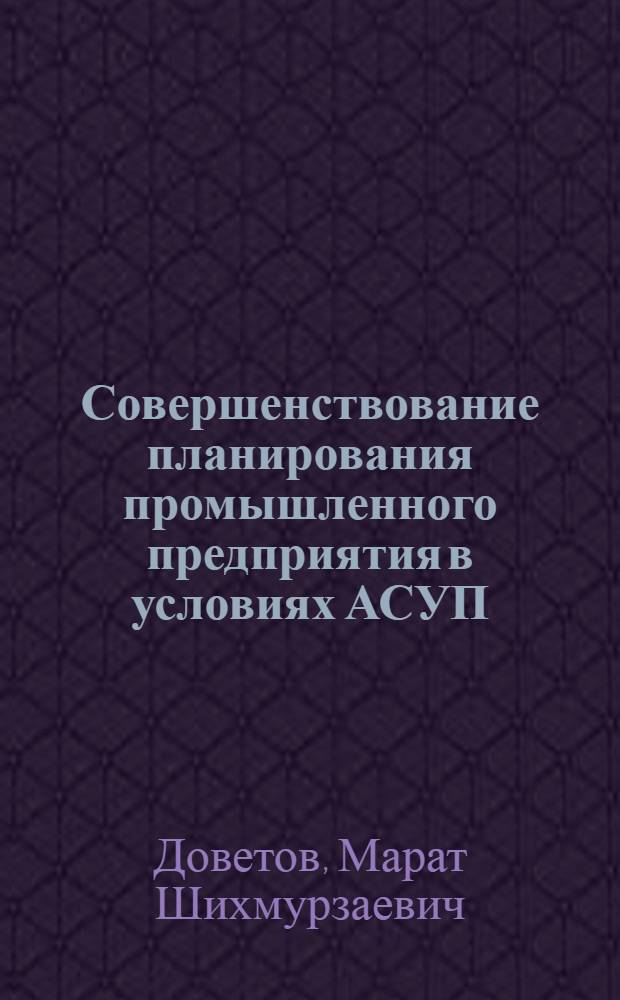 Совершенствование планирования промышленного предприятия в условиях АСУП : Учеб. пособие по спец. 1738 "Орг. механизир. обраб. экон. информ."