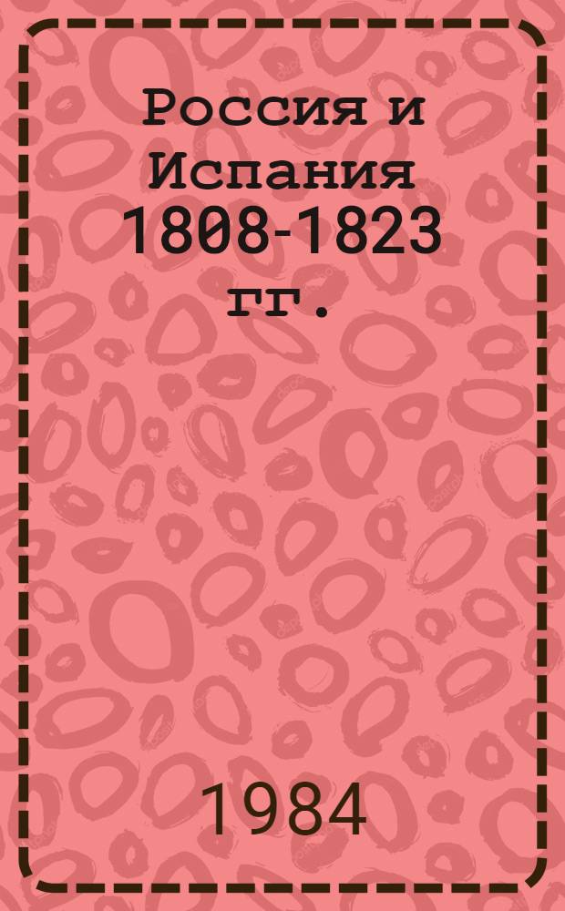 Россия и Испания 1808-1823 гг. : Война и революция в Испании и рус.-исп. отношения