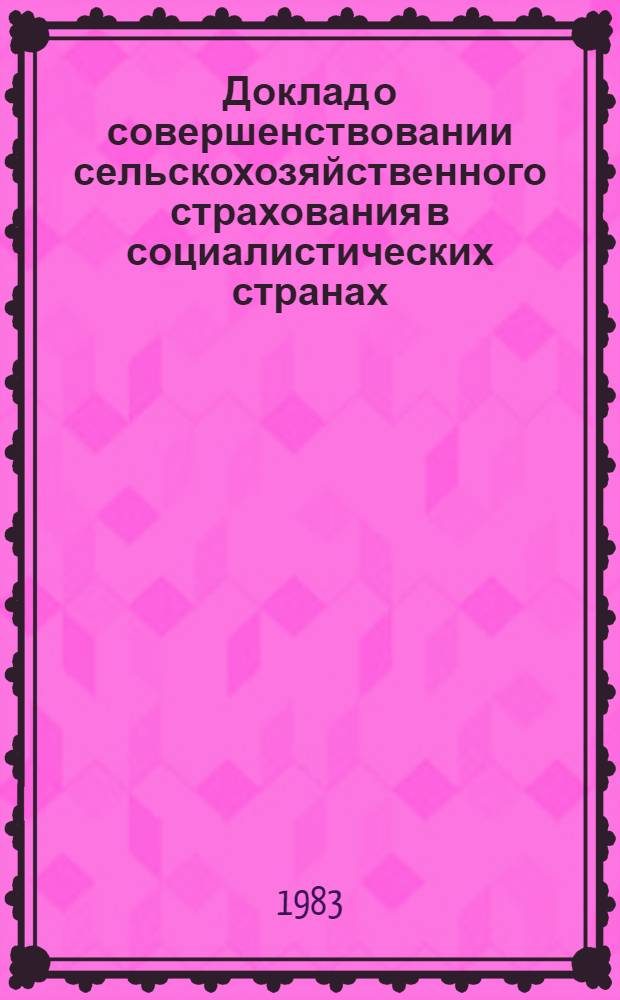 Доклад о совершенствовании сельскохозяйственного страхования в социалистических странах : XXII Совещ. страховых и перестраховоч. учреждений соц. стран, СССР, март 1983 г