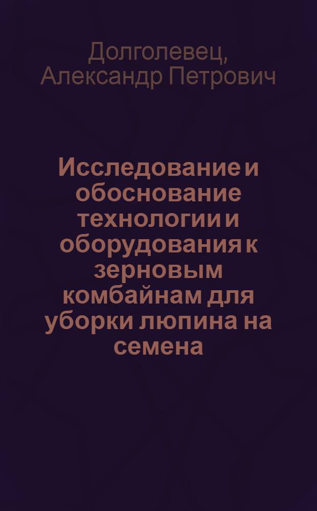 Исследование и обоснование технологии и оборудования к зерновым комбайнам для уборки люпина на семена : Автореф. дис. на соиск. учен. степ. канд. техн. наук : (05.20.01)