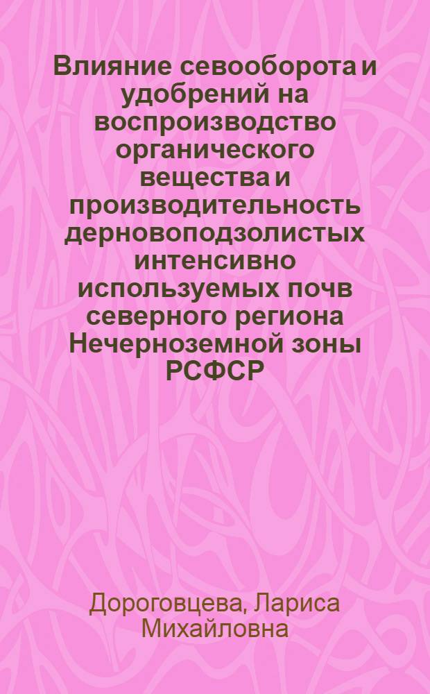 Влияние севооборота и удобрений на воспроизводство органического вещества и производительность дерновоподзолистых интенсивно используемых почв северного региона Нечерноземной зоны РСФСР : Автореф. дис. на соиск. учен. степ. канд. с.-х. наук : (06.01.01)