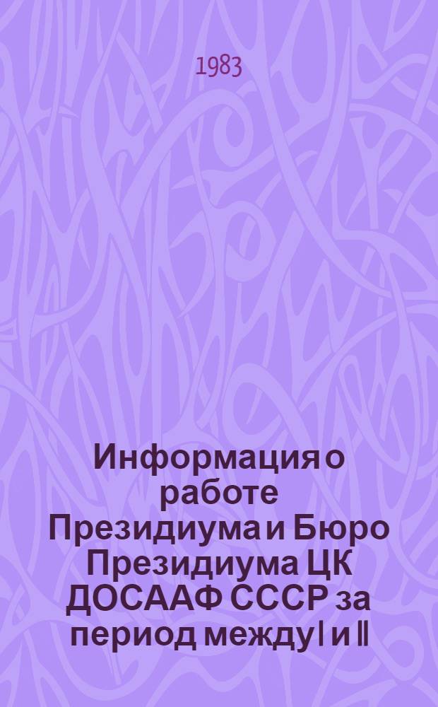 Информация о работе Президиума и Бюро Президиума ЦК ДОСААФ СССР за период между I и II (1983 г.) пленумами ЦК ДОСААФ СССР