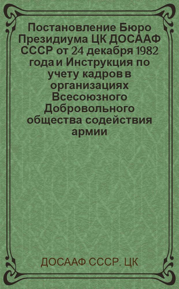 Постановление Бюро Президиума ЦК ДОСААФ СССР от 24 декабря 1982 года и Инструкция по учету кадров в организациях Всесоюзного Добровольного общества содействия армии, авиации и флоту (ДОСААФ СССР) : Утв. 24.12.82