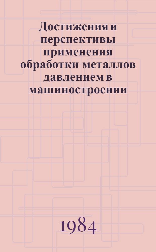 Достижения и перспективы применения обработки металлов давлением в машиностроении : (Тез. докл. зон. науч.-практ. конф.) 16-17 февр. 1984 г.