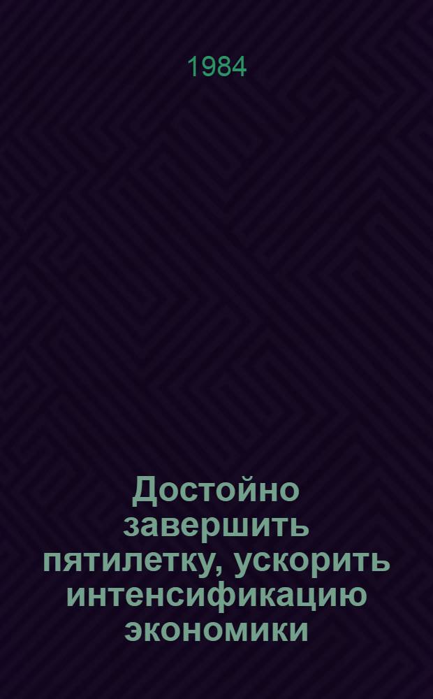 Достойно завершить пятилетку, ускорить интенсификацию экономики : (Метод. материал в помощь лекторам и докладчикам)
