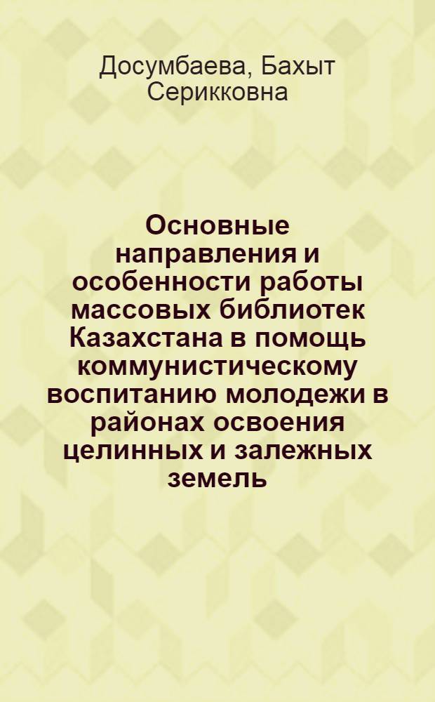 Основные направления и особенности работы массовых библиотек Казахстана в помощь коммунистическому воспитанию молодежи в районах освоения целинных и залежных земель : Автореф. дис. на соиск. учен. степ. канд. пед. наук : (05.25.03)
