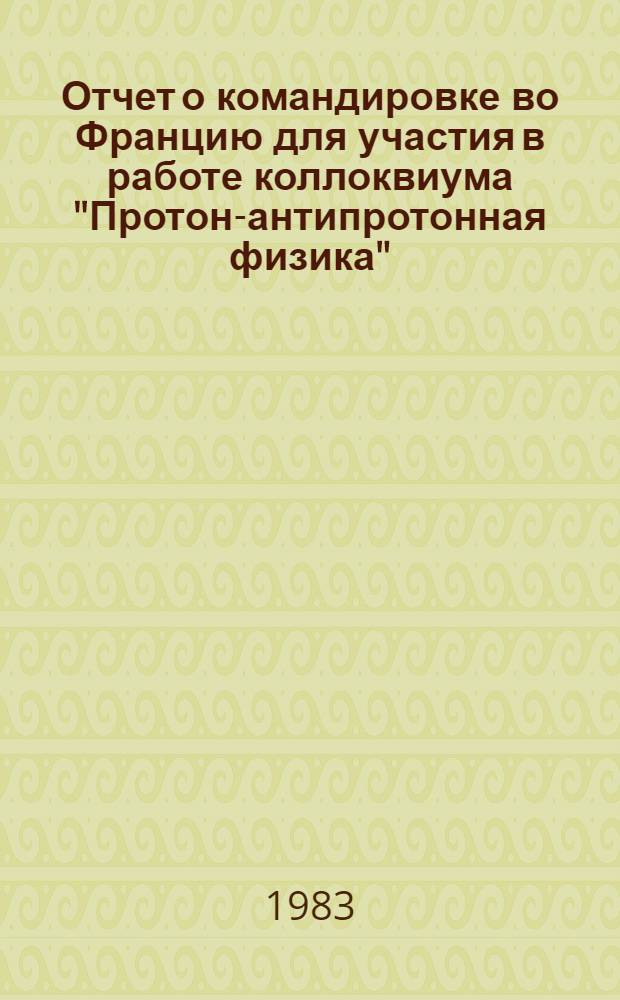 Отчет о командировке во Францию [для участия в работе коллоквиума "Протон-антипротонная физика". Морион, 1982]