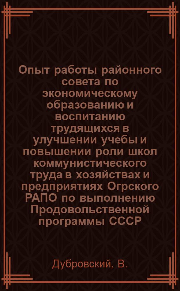 Опыт работы районного совета по экономическому образованию и воспитанию трудящихся в улучшении учебы и повышении роли школ коммунистического труда в хозяйствах и предприятиях Огрского РАПО по выполнению Продовольственной программы СССР