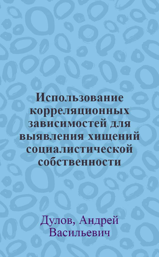 Использование корреляционных зависимостей для выявления хищений социалистической собственности : Учеб. пособие