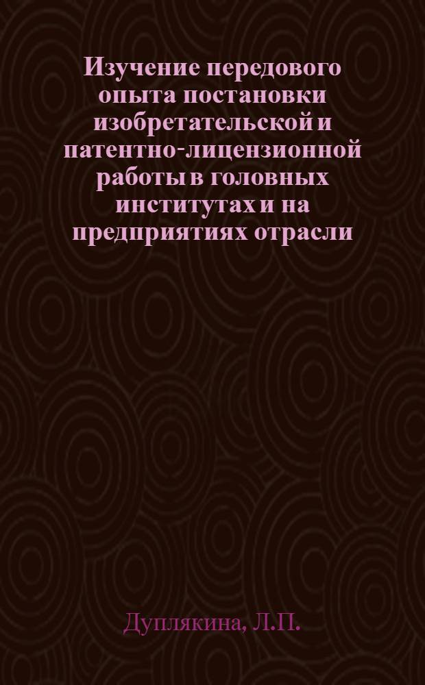Изучение передового опыта постановки изобретательской и патентно-лицензионной работы в головных институтах и на предприятиях отрасли : По материалам Всесоюз. шк