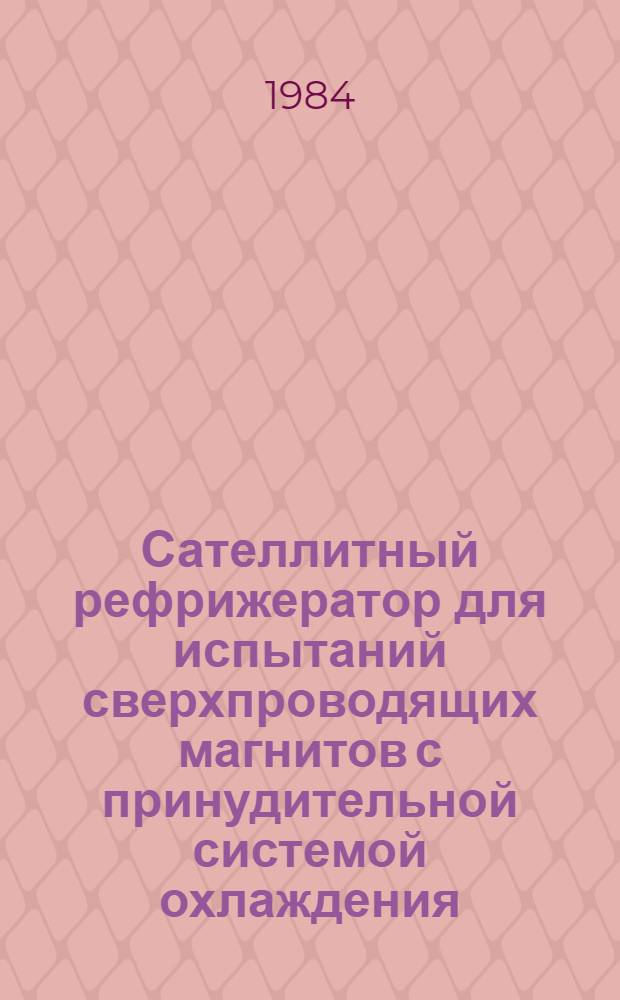 Сателлитный рефрижератор для испытаний сверхпроводящих магнитов с принудительной системой охлаждения : Докл. на 10-й Междунар. конф. по криг. технике, Хельсинки, июль, 1984 г