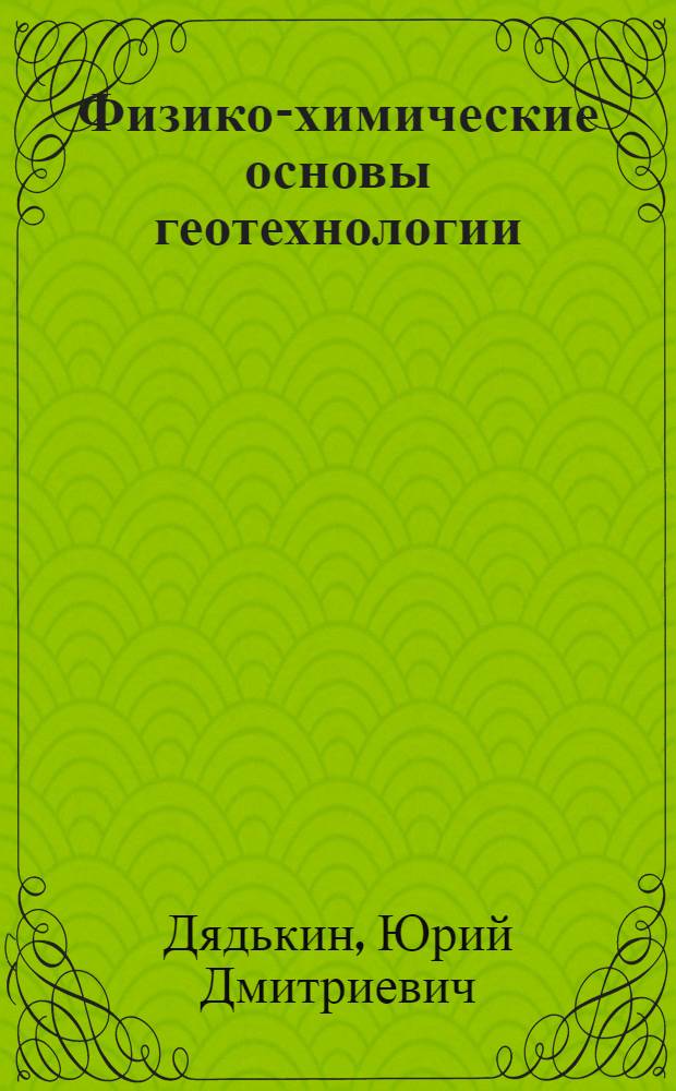 Физико-химические основы геотехнологии : Учеб. пособие : Для студентов горн. вузов спец. 0210 "Физ. процессы горн. пр-ва"