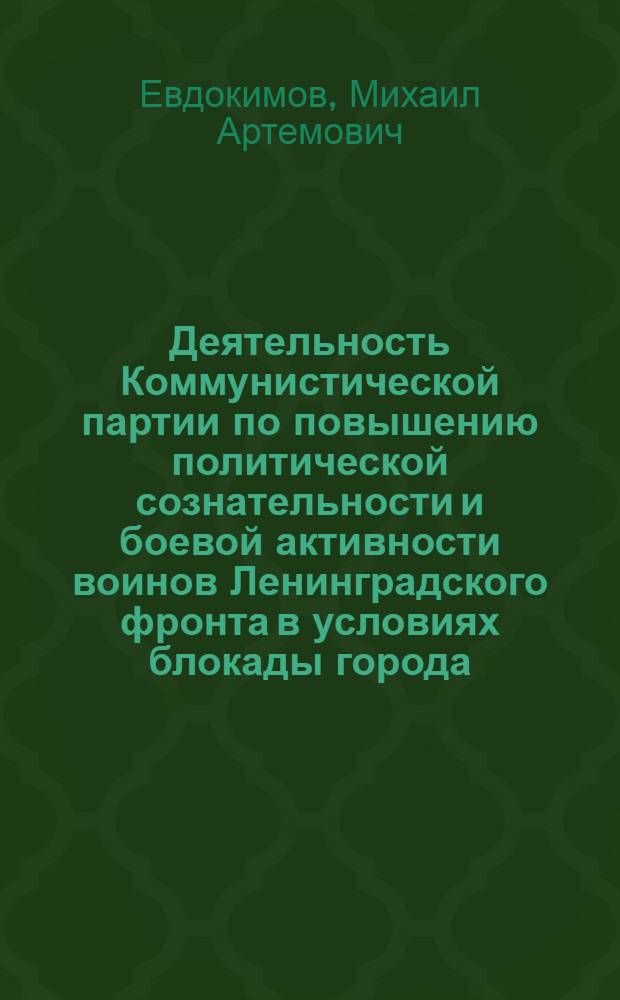 Деятельность Коммунистической партии по повышению политической сознательности и боевой активности воинов Ленинградского фронта в условиях блокады города : Автореф. дис. на соиск. учен. степ. к. ист. н