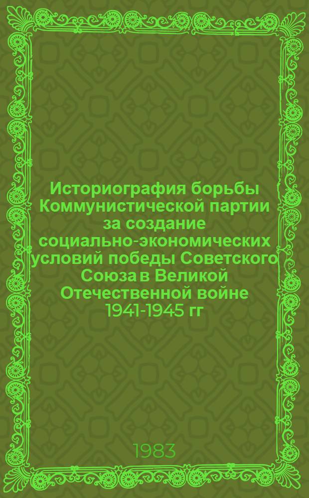 Историография борьбы Коммунистической партии за создание социально-экономических условий победы Советского Союза в Великой Отечественной войне 1941-1945 гг. : Автореф. дис. на соиск. учен. степ. д-ра ист. наук : (07.00.01)