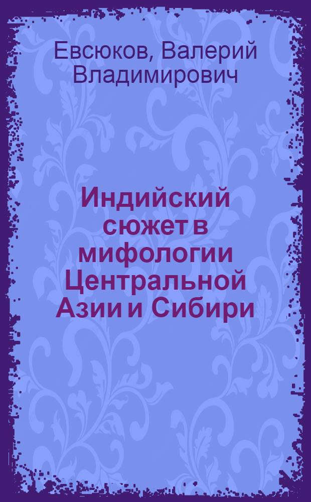 Индийский сюжет в мифологии Центральной Азии и Сибири : Препринт
