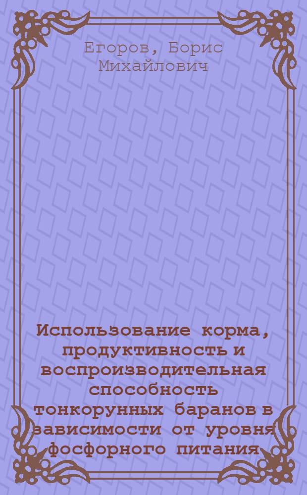 Использование корма, продуктивность и воспроизводительная способность тонкорунных баранов в зависимости от уровня фосфорного питания : Автореф. дис. на соиск. учен. степ. канд. с.-х. наук : (06.02.02)