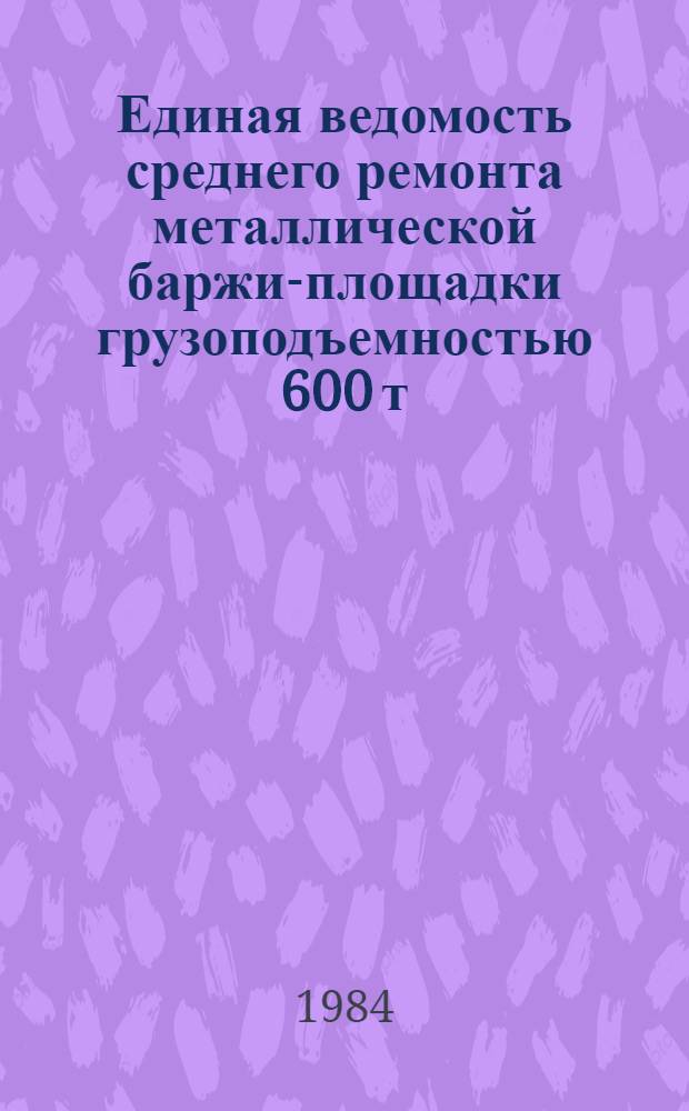 Единая ведомость среднего ремонта металлической баржи-площадки грузоподъемностью 600 т. : (Проект № 341) : Утв. М-вом реч. флота РСФСР 1984