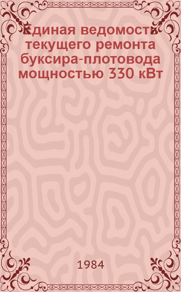 Единая ведомость текущего ремонта буксира-плотовода мощностью 330 кВт (проект № Р14 и Р14А) : Утв. М-вом реч. флота 1984