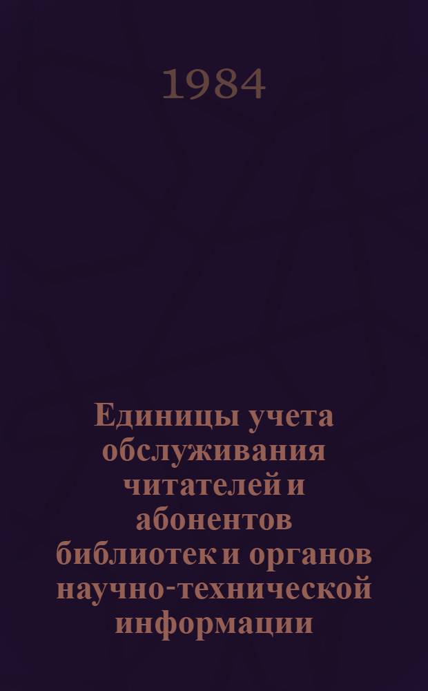 Единицы учета обслуживания читателей и абонентов библиотек и органов научно-технической информации : Инструкт.-метод. указания по внедрению ГОСТа 7.41.-82