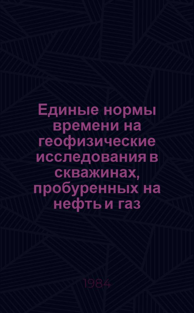Единые нормы времени на геофизические исследования в скважинах, пробуренных на нефть и газ : Утв. Гос. ком. СССР по труду и социал. вопр. и ВЦСПС 24.04.84