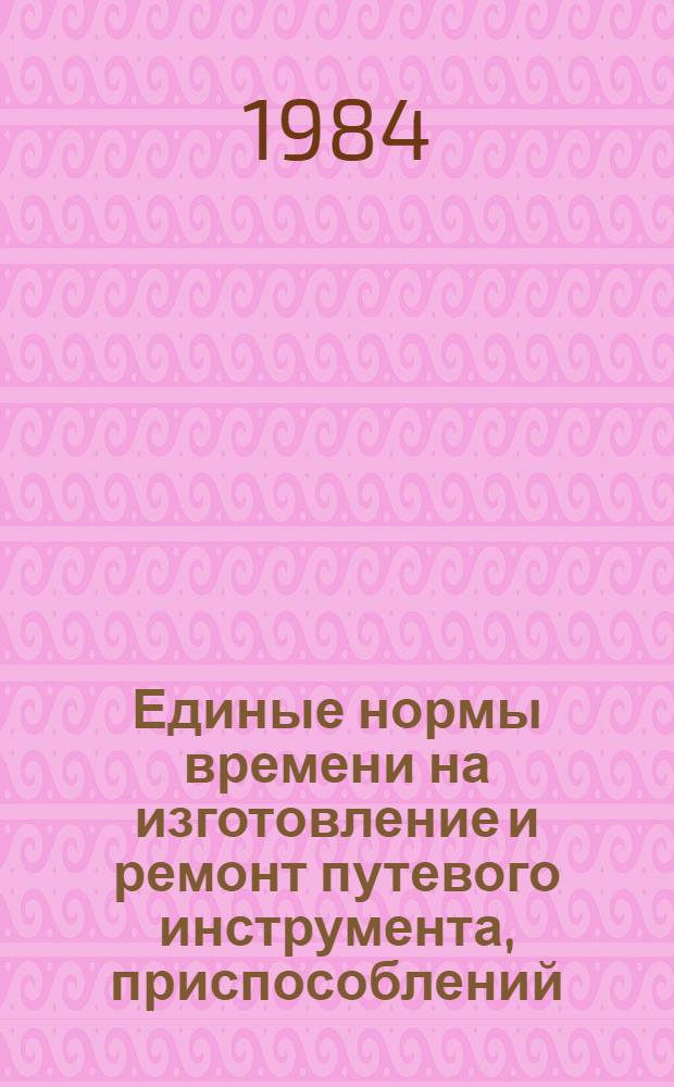 Единые нормы времени на изготовление и ремонт путевого инструмента, приспособлений, механизмов и машин : Утв. М-вом угольной пром-сти СССР 25.07.83