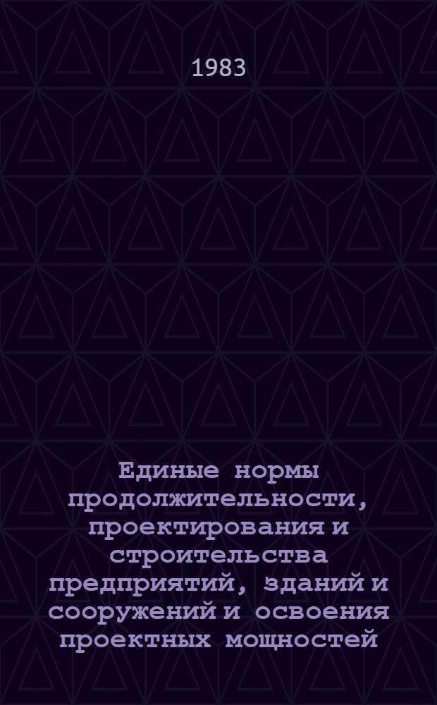 Единые нормы продолжительности, проектирования и строительства предприятий, зданий и сооружений и освоения проектных мощностей : Изд. офиц. Утв. Гос. ком. СССР по делам стр-ва и Гос. план. ком. 31.12.82
