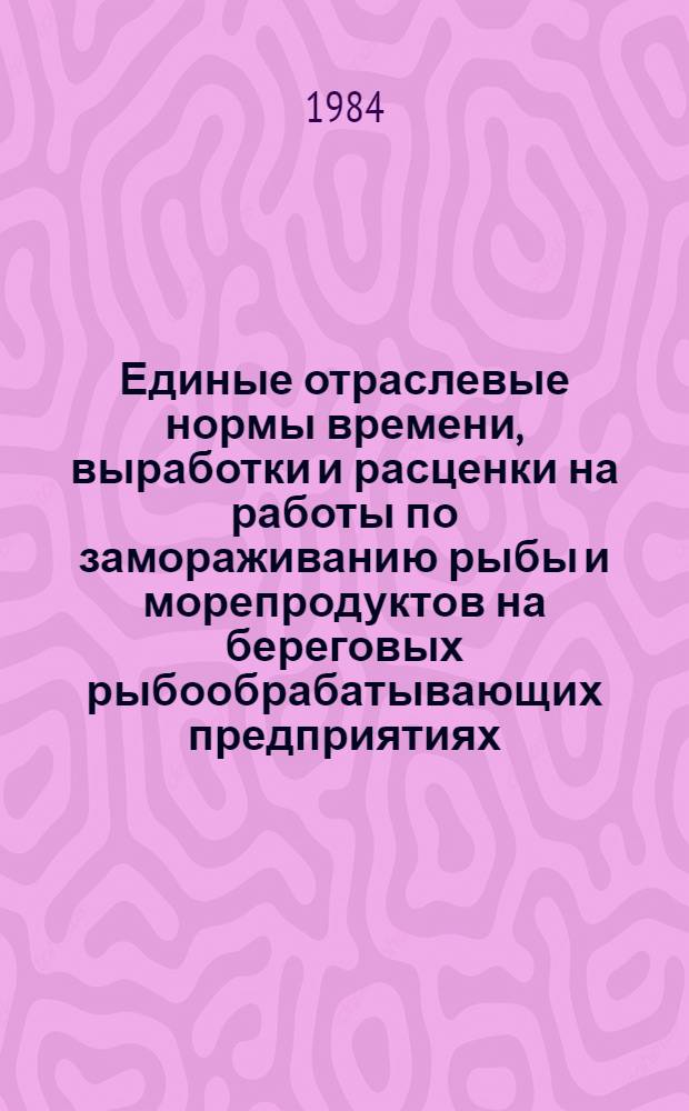 Единые отраслевые нормы времени, выработки и расценки на работы по замораживанию рыбы и морепродуктов на береговых рыбообрабатывающих предприятиях
