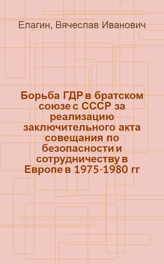Борьба ГДР в братском союзе с СССР за реализацию заключительного акта совещания по безопасности и сотрудничеству в Европе в 1975-1980 гг. : Автореф. дис. на соиск. учен. степ. канд. ист. наук : (07.00.05)