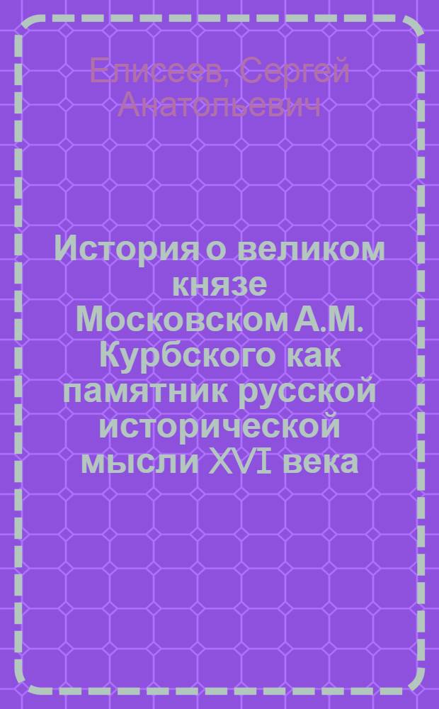 История о великом князе Московском А.М. Курбского как памятник русской исторической мысли XVI века : Автореф. дис. на соиск. учен. степ. канд. ист. наук : (07.00.09)