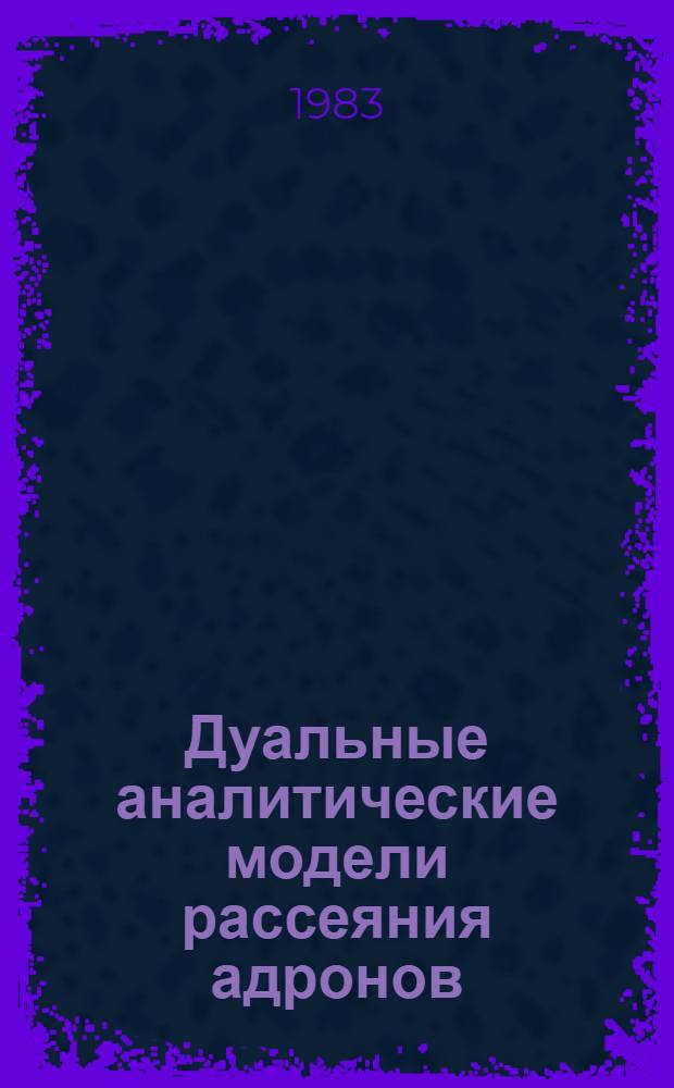 Дуальные аналитические модели рассеяния адронов : Автореф. дис. на соиск. учен. степ. д-ра физ.-мат. наук : (01.04.02)