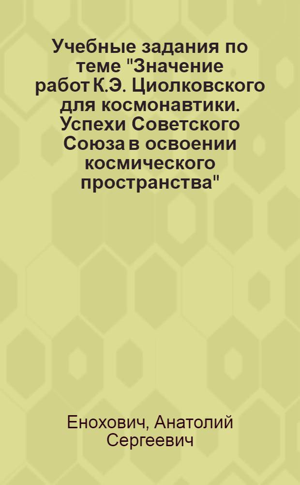 Учебные задания по теме "Значение работ К.Э. Циолковского для космонавтики. Успехи Советского Союза в освоении космического пространства" : Для учащихся VIII кл