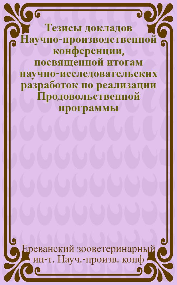 Тезисы докладов Научно-производственной конференции, посвященной итогам научно-исследовательских разработок по реализации Продовольственной программы, 27-28 дек. 1984 г.