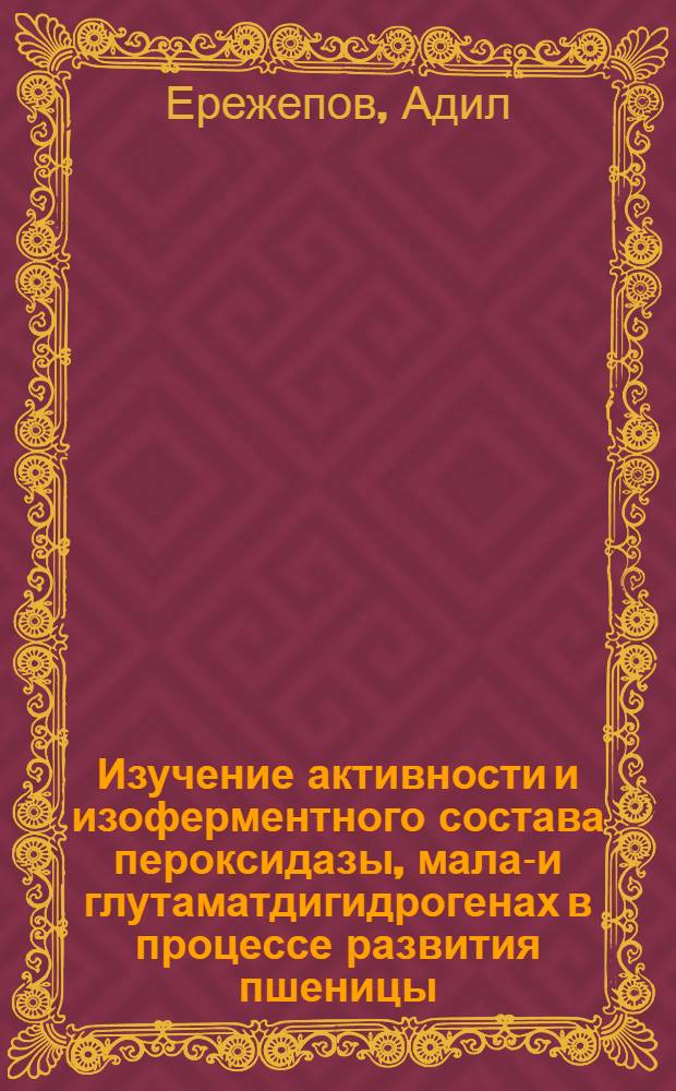Изучение активности и изоферментного состава пероксидазы, малат- и глутаматдигидрогенах в процессе развития пшеницы : Автореф. дис. на соиск. учен. степ. к. б. н
