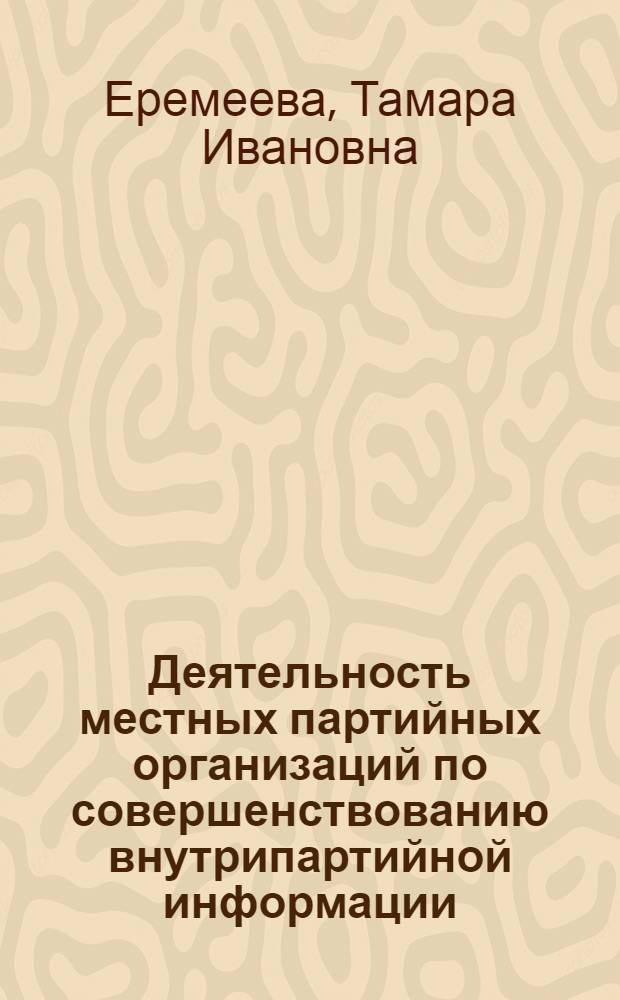 Деятельность местных партийных организаций по совершенствованию внутрипартийной информации : Автореф. дис. на соиск. учен. степ. к. ист. н