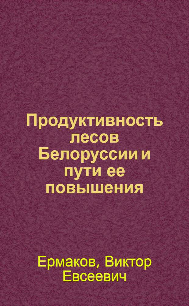 Продуктивность лесов Белоруссии и пути ее повышения : Автореф. дис. на соиск. учен. степ. д-ра с.-х. наук : (06.03.02)