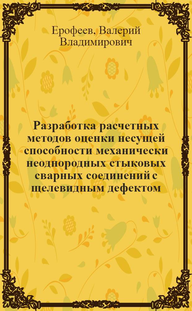 Разработка расчетных методов оценки несущей способности механически неоднородных стыковых сварных соединений с щелевидным дефектом : Автореф. дис. на соиск. учен. степ. к. т. н