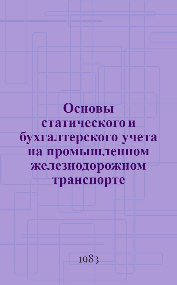 Основы статического и бухгалтерского учета на промышленном железнодорожном транспорте : Учеб. пособие : Для студентов транс. вузов спец. "Эксплуатация дорог пром. трансп."