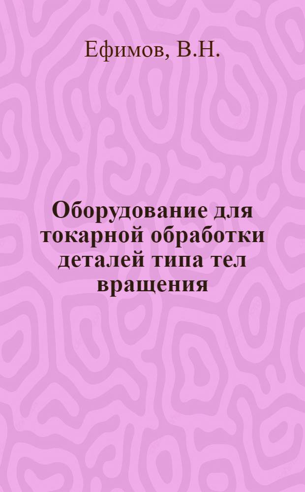 Оборудование для токарной обработки деталей типа тел вращения : По материалам Пятой Всемир. выставки металлообраб. оборуд. (5. ЕМО), 1983 г., Париж