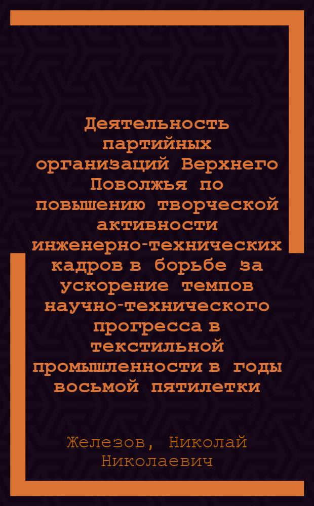 Деятельность партийных организаций Верхнего Поволжья по повышению творческой активности инженерно-технических кадров в борьбе за ускорение темпов научно-технического прогресса в текстильной промышленности в годы восьмой пятилетки : (На материалах Владимир., Иван., Костром. и Яросл. обл.) : Автореф. дис. на соиск. учен. степ. канд. ист. наук : (07.00.01)