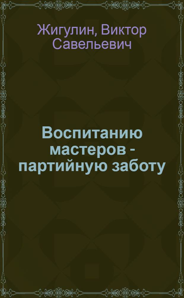 Воспитанию мастеров - партийную заботу : Произв. об-ние "Павлодар. тракт. з-д им. В.И. Ленина"