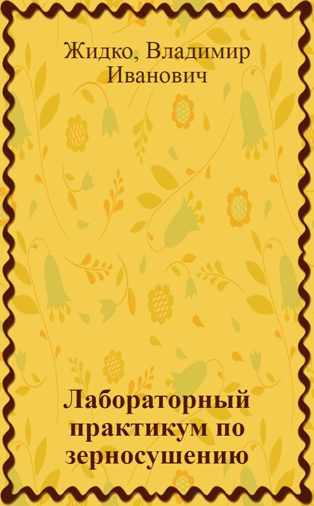 Лабораторный практикум по зерносушению : По спец. "Хранение и технология перераб. зерна", "Машины и аппараты пищ. пр-в"