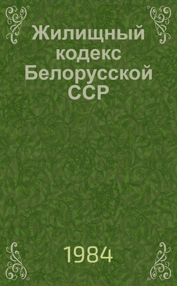 Жилищный кодекс Белорусской ССР : Принят на восьмой сес. Верховного Совета БССР десятого созыва 22 дек. 1983 г