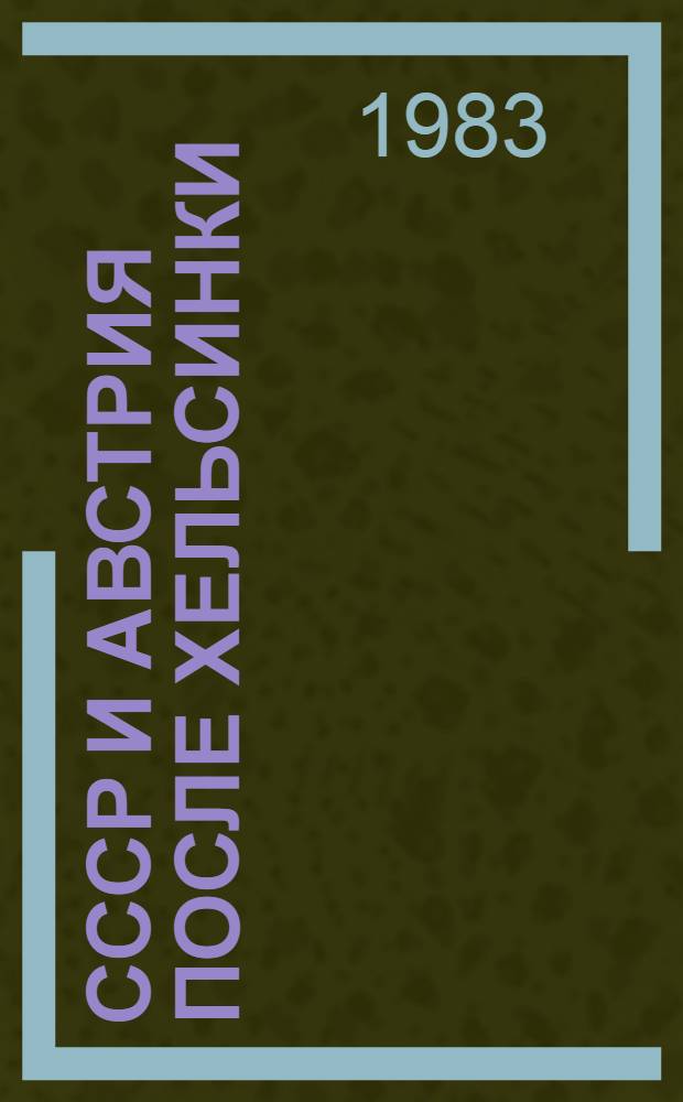 СССР и Австрия после Хельсинки : Деятельность КПСС, Правительства СССР, обществ., молодеж. орг. страны по развитию сов.-австр. отношений (1975-1983 гг.)