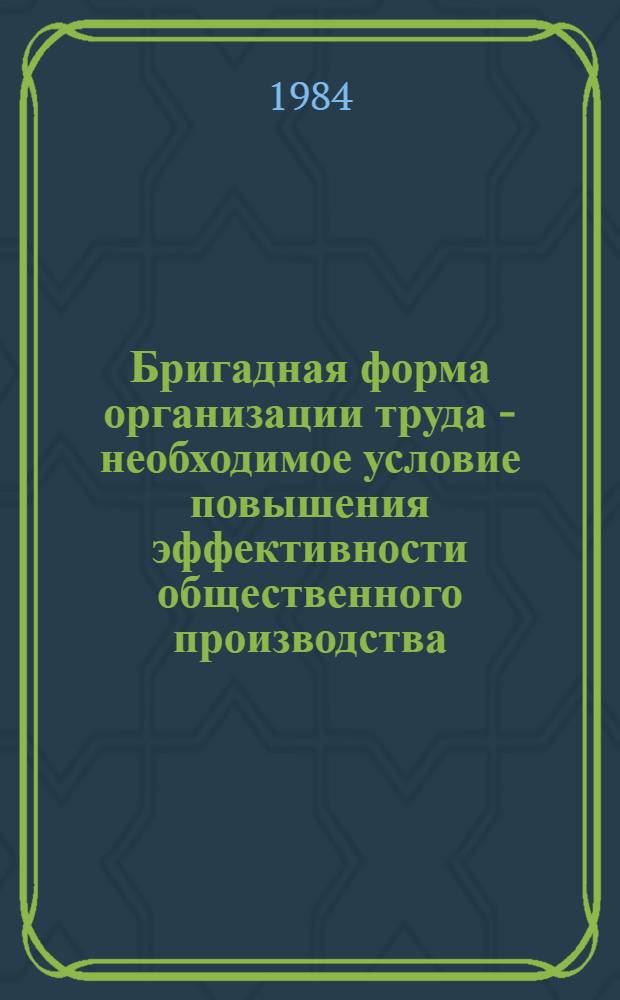 Бригадная форма организации труда - необходимое условие повышения эффективности общественного производства : (Материал в помощь лекторам, докладчикам, политинформаторам, агитаторам)