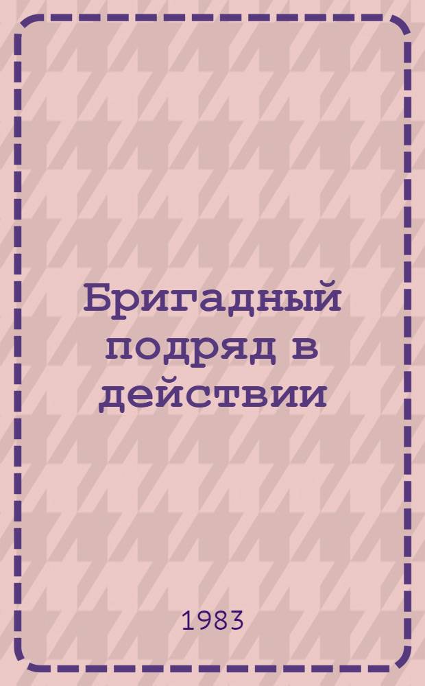 Бригадный подряд в действии : (Передовой опыт хоз-в Гом. обл. в 1983 г.)