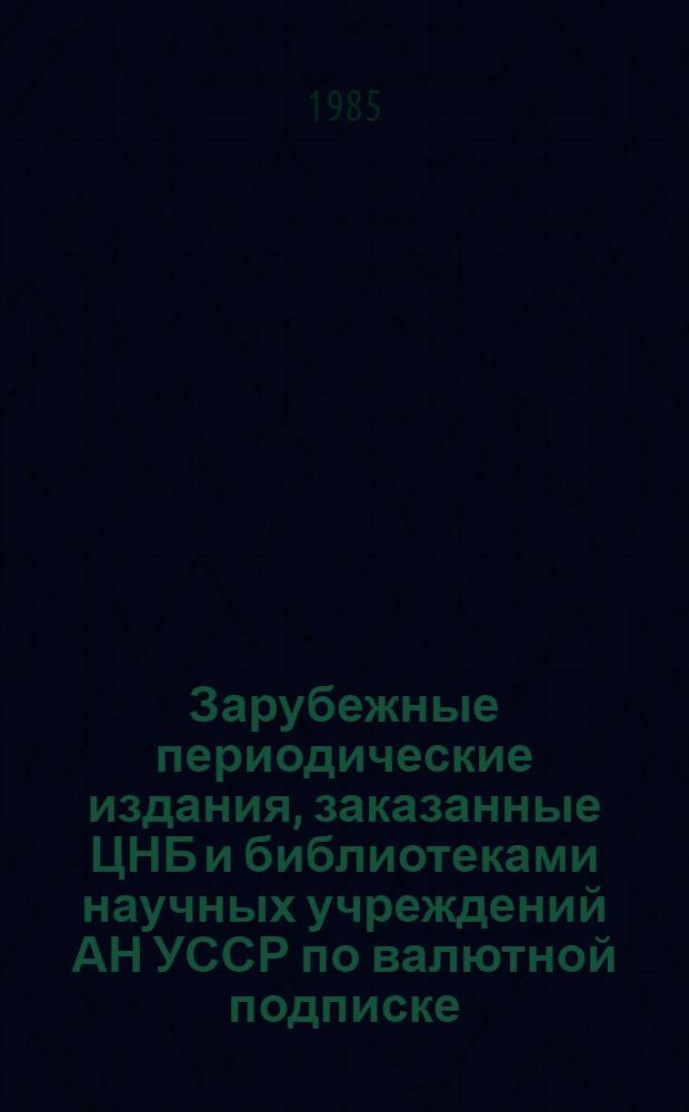 [Зарубежные периодические издания, заказанные ЦНБ и библиотеками научных учреждений АН УССР по валютной подписке]... : Сист. указ.