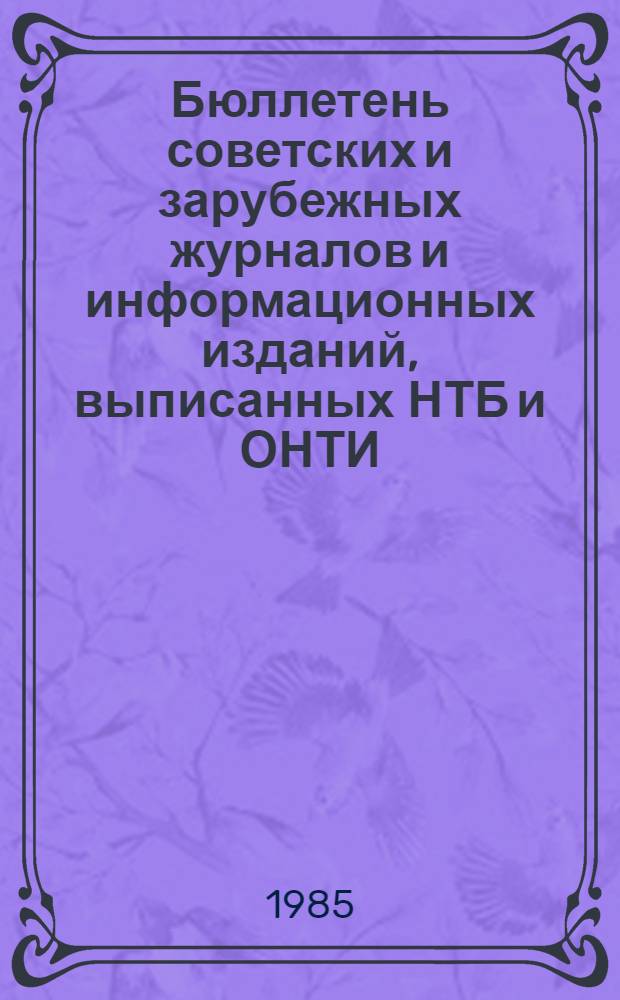 Бюллетень советских и зарубежных журналов и информационных изданий, выписанных НТБ и ОНТИ... ... на 1985 г.