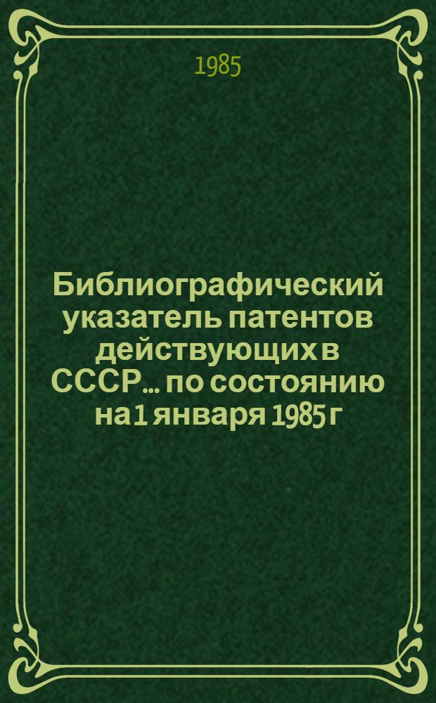Библиографический указатель патентов действующих в СССР... ... по состоянию на 1 января 1985 г.